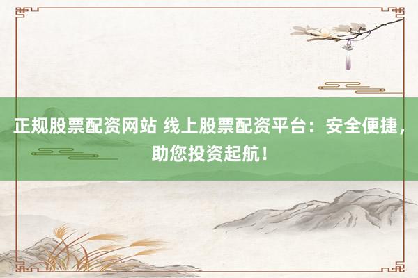 正规股票配资网站 线上股票配资平台：安全便捷，助您投资起航！