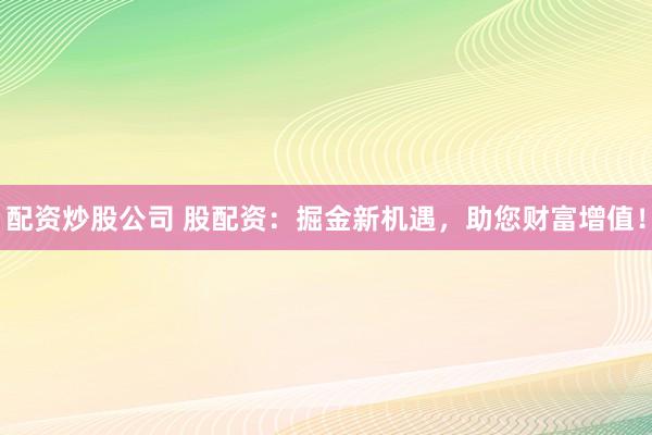 配资炒股公司 股配资：掘金新机遇，助您财富增值！