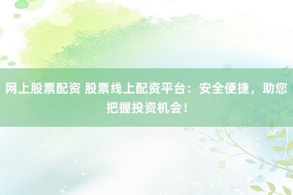 网上股票配资 股票线上配资平台：安全便捷，助您把握投资机会！