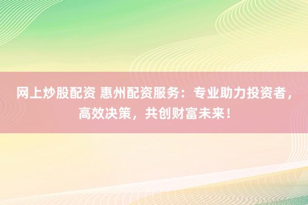 网上炒股配资 惠州配资服务：专业助力投资者，高效决策，共创财富未来！