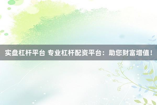 实盘杠杆平台 专业杠杆配资平台：助您财富增值！