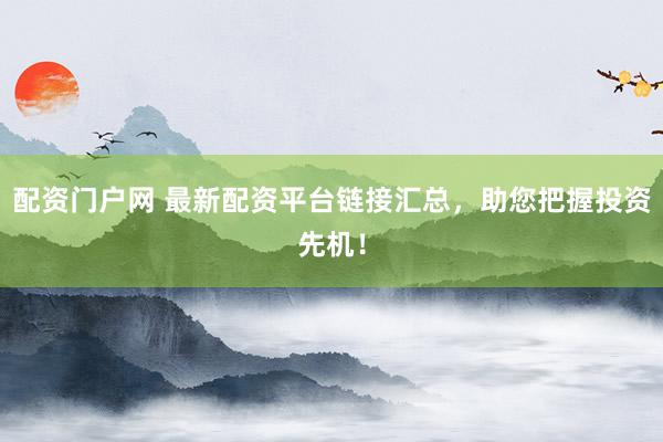 配资门户网 最新配资平台链接汇总，助您把握投资先机！
