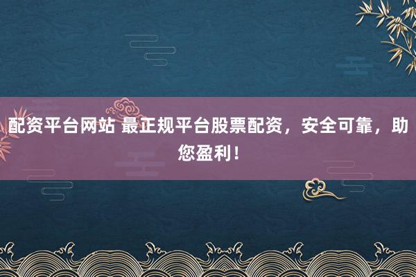 配资平台网站 最正规平台股票配资，安全可靠，助您盈利！