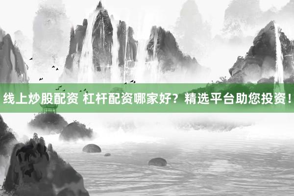 线上炒股配资 杠杆配资哪家好？精选平台助您投资！