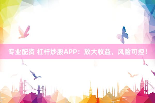 专业配资 杠杆炒股APP：放大收益，风险可控！
