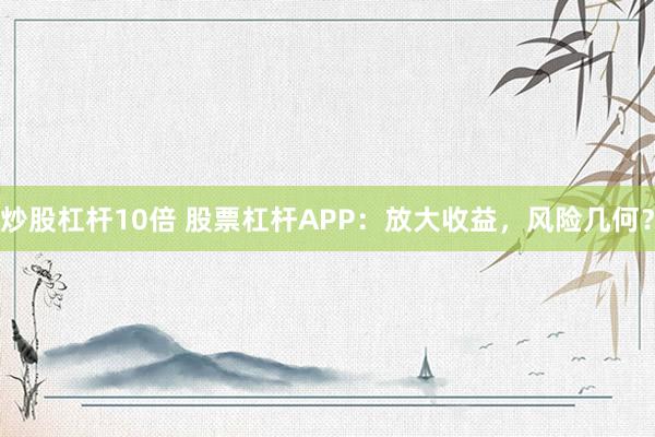 炒股杠杆10倍 股票杠杆APP：放大收益，风险几何？
