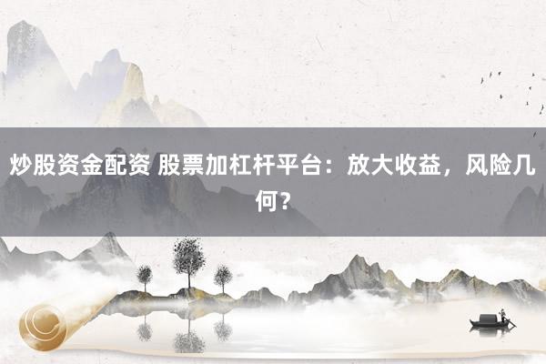 炒股资金配资 股票加杠杆平台：放大收益，风险几何？