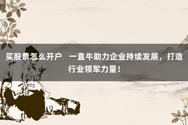 买股票怎么开户   一直牛助力企业持续发展，打造行业领军力量！