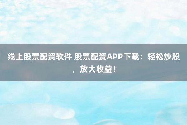 线上股票配资软件 股票配资APP下载：轻松炒股，放大收益！