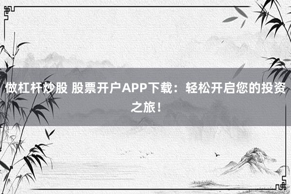 做杠杆炒股 股票开户APP下载：轻松开启您的投资之旅！