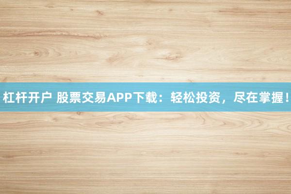 杠杆开户 股票交易APP下载：轻松投资，尽在掌握！