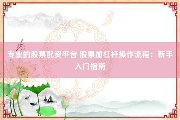 专业的股票配资平台 股票加杠杆操作流程：新手入门指南