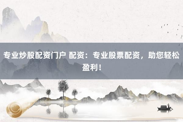 专业炒股配资门户 配资：专业股票配资，助您轻松盈利！