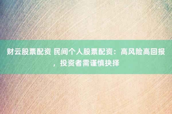 财云股票配资 民间个人股票配资：高风险高回报，投资者需谨慎抉择