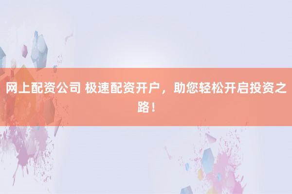 网上配资公司 极速配资开户，助您轻松开启投资之路！