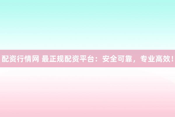 配资行情网 最正规配资平台：安全可靠，专业高效！