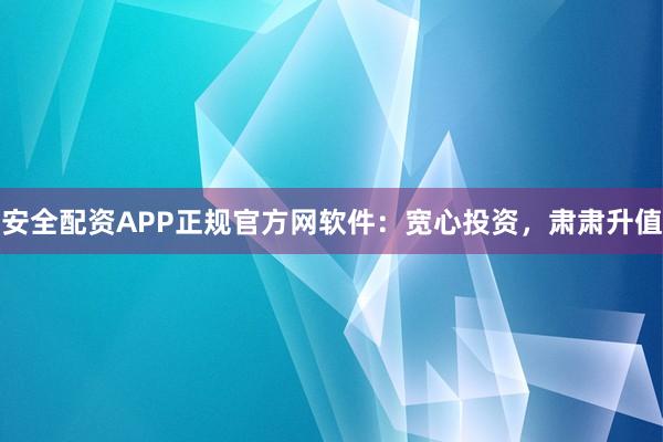 安全配资APP正规官方网软件：宽心投资，肃肃升值