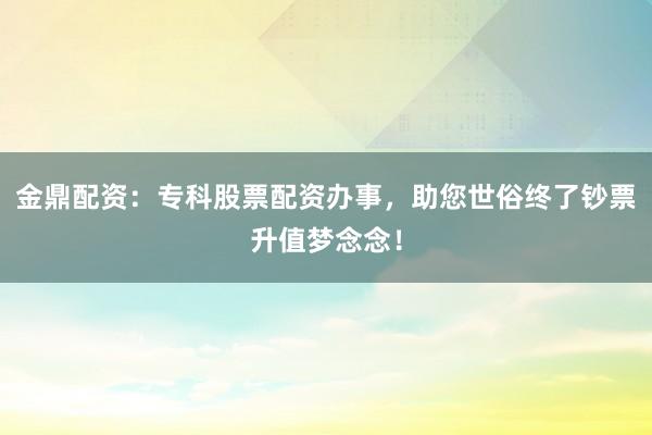 金鼎配资：专科股票配资办事，助您世俗终了钞票升值梦念念！
