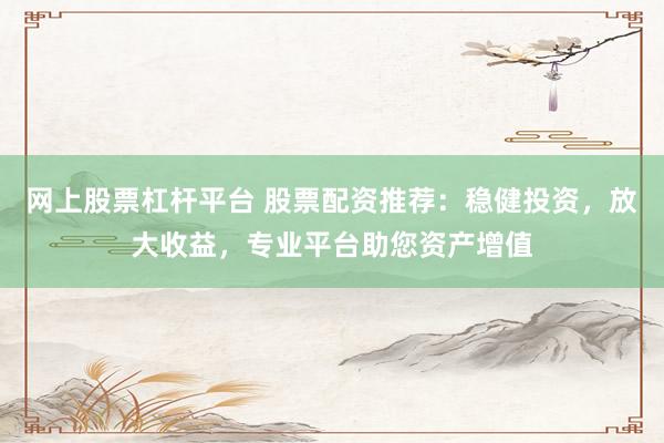 网上股票杠杆平台 股票配资推荐：稳健投资，放大收益，专业平台助您资产增值