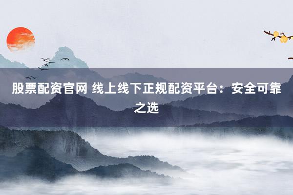 股票配资官网 线上线下正规配资平台：安全可靠之选