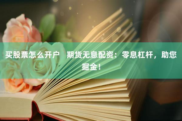 买股票怎么开户   期货无息配资：零息杠杆，助您掘金！
