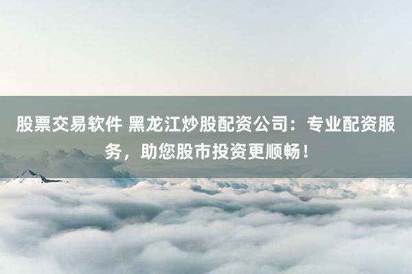 股票交易软件 黑龙江炒股配资公司：专业配资服务，助您股市投资更顺畅！