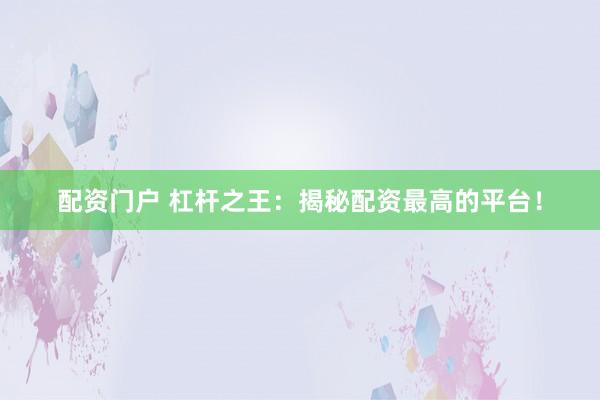 配资门户 杠杆之王：揭秘配资最高的平台！
