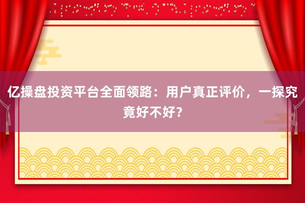 亿操盘投资平台全面领路：用户真正评价，一探究竟好不好？