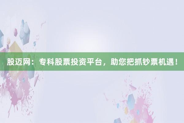 股迈网：专科股票投资平台，助您把抓钞票机遇！