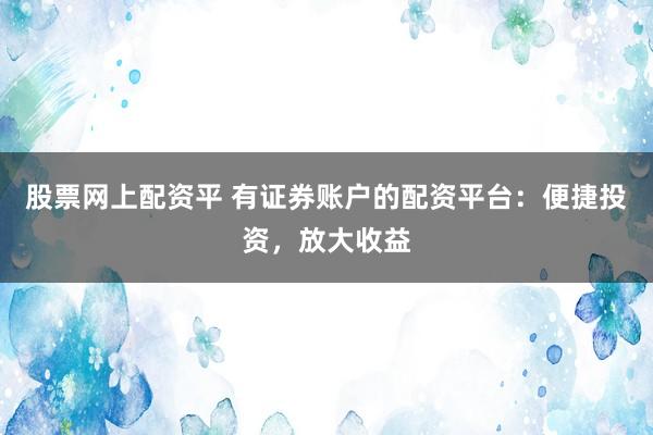 股票网上配资平 有证券账户的配资平台：便捷投资，放大收益
