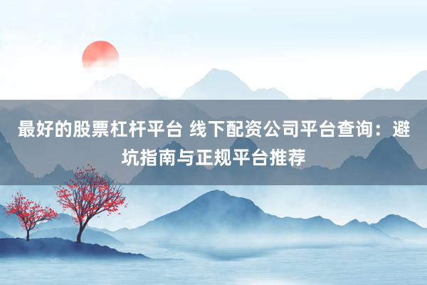 最好的股票杠杆平台 线下配资公司平台查询：避坑指南与正规平台推荐