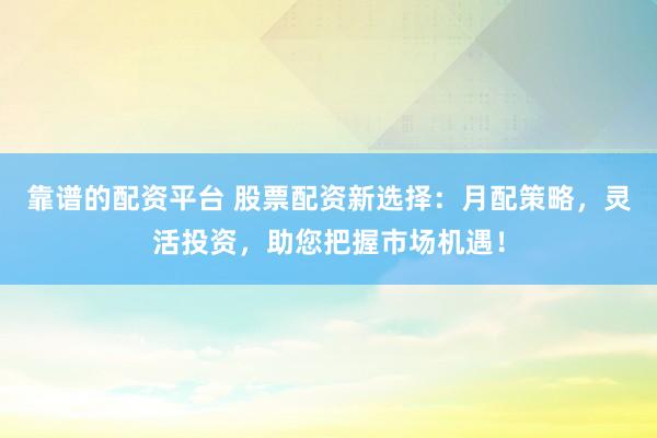 靠谱的配资平台 股票配资新选择：月配策略，灵活投资，助您把握市场机遇！