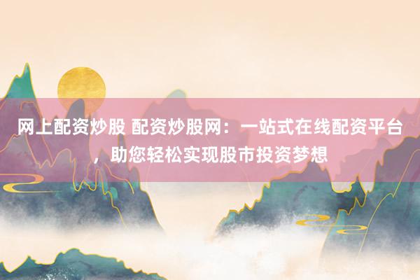 网上配资炒股 配资炒股网：一站式在线配资平台，助您轻松实现股市投资梦想