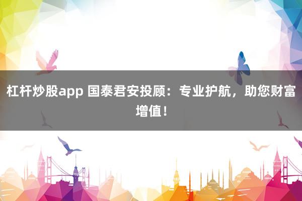 杠杆炒股app 国泰君安投顾：专业护航，助您财富增值！