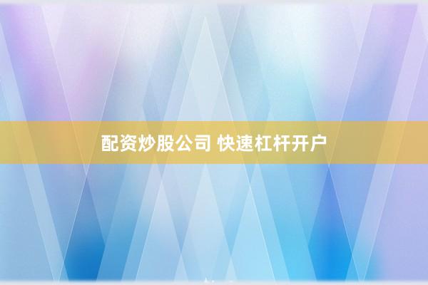 配资炒股公司 快速杠杆开户