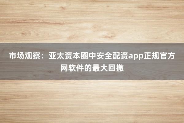 市场观察：亚太资本圈中安全配资app正规官方网软件的最大回撤