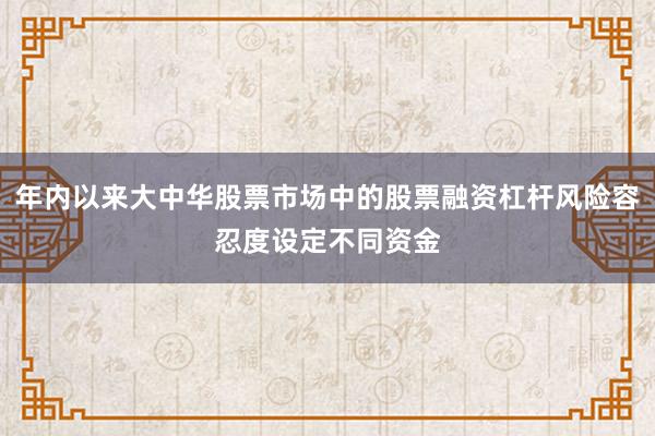 年内以来大中华股票市场中的股票融资杠杆风险容忍度设定不同资金