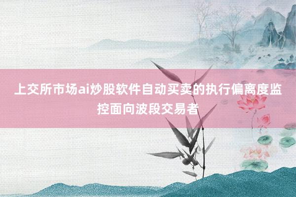 上交所市场ai炒股软件自动买卖的执行偏离度监控面向波段交易者
