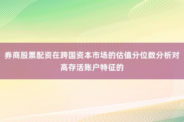 券商股票配资在跨国资本市场的估值分位数分析对高存活账户特征的