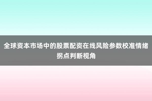 全球资本市场中的股票配资在线风险参数校准情绪拐点判断视角