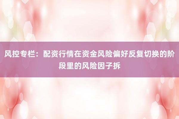 风控专栏：配资行情在资金风险偏好反复切换的阶段里的风险因子拆