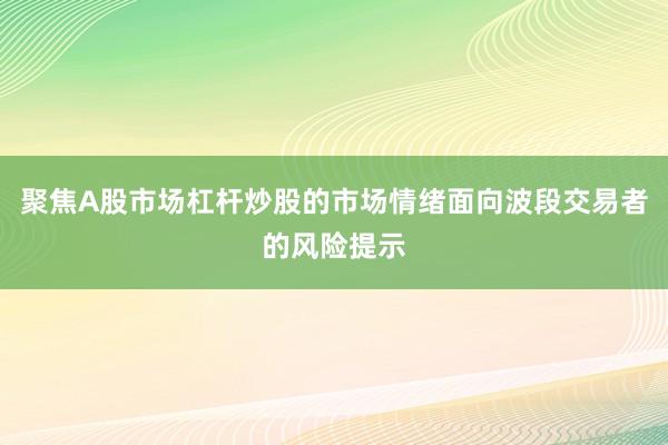 聚焦A股市场杠杆炒股的市场情绪面向波段交易者的风险提示
