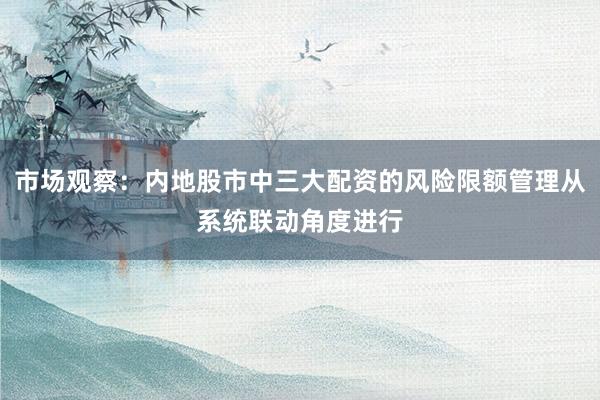 市场观察：内地股市中三大配资的风险限额管理从系统联动角度进行