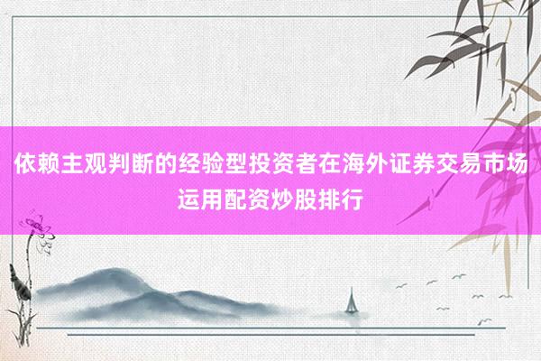 依赖主观判断的经验型投资者在海外证券交易市场运用配资炒股排行
