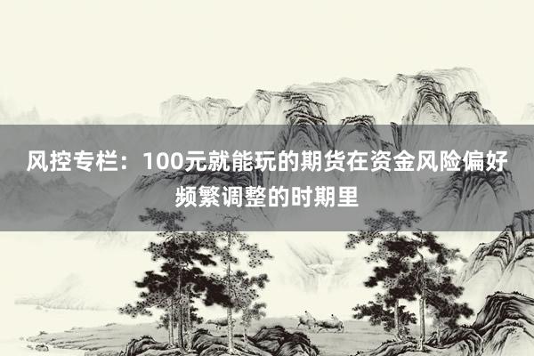 风控专栏：100元就能玩的期货在资金风险偏好频繁调整的时期里