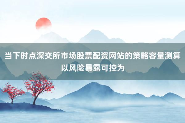 当下时点深交所市场股票配资网站的策略容量测算以风险暴露可控为