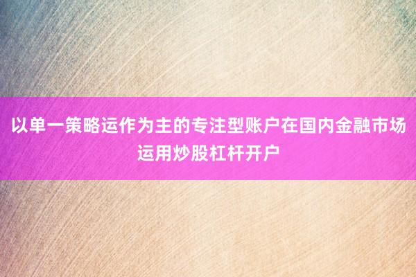 以单一策略运作为主的专注型账户在国内金融市场运用炒股杠杆开户