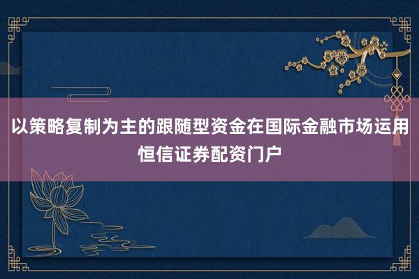 以策略复制为主的跟随型资金在国际金融市场运用恒信证券配资门户