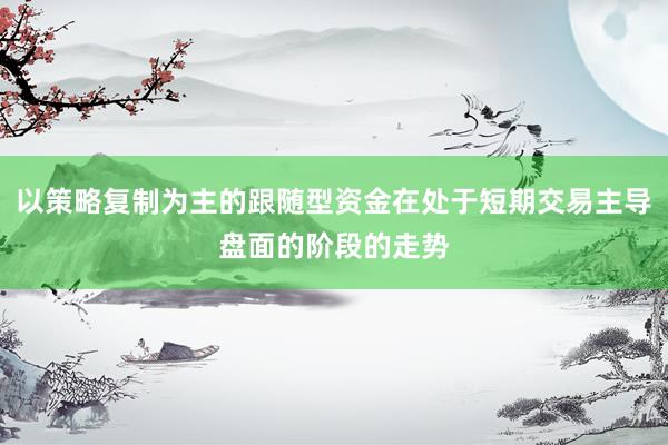 以策略复制为主的跟随型资金在处于短期交易主导盘面的阶段的走势
