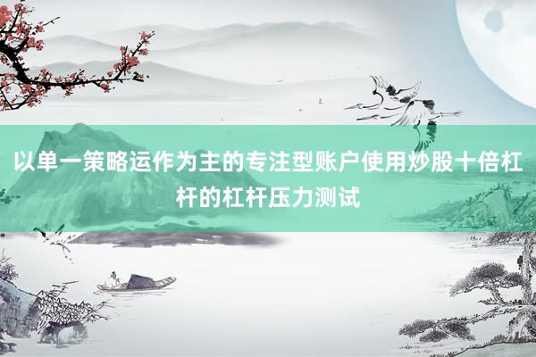 以单一策略运作为主的专注型账户使用炒股十倍杠杆的杠杆压力测试
